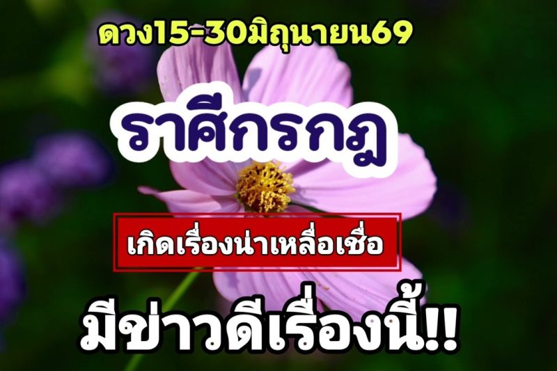 ราศีกรกฎ 15-30มิ.ย69💫เกิดเรื่องน่าเหลือเชื่อ…มีข่าวดี